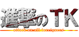 進撃のＴＫ (attack on all foreigners)