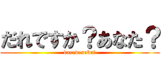 だれですか？あなた？ (daredesuka?)