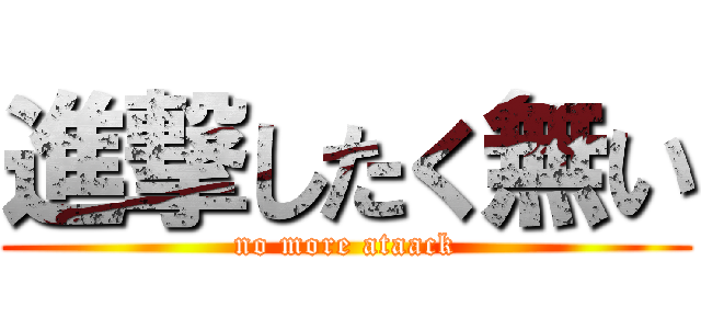 進撃したく無い (no more ataack)