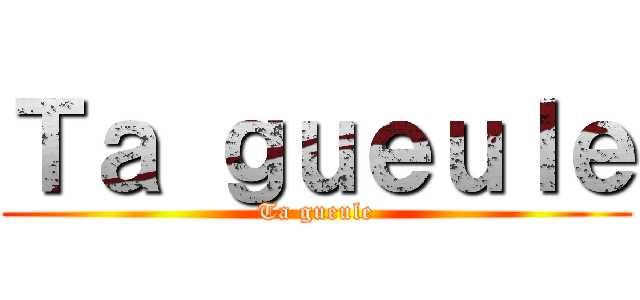 Ｔａ ｇｕｅｕｌｅ (Ta gueule)