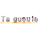 Ｔａ ｇｕｅｕｌｅ (Ta gueule)