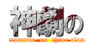 神劇の (got dramatic  on  three classes )