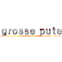 ｇｒｏｓｓｅ ｐｕｔｅ (attack on my ass)