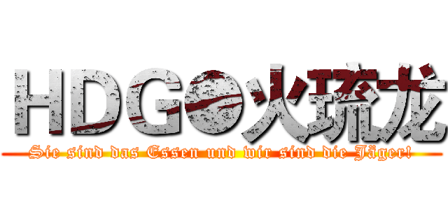 ＨＤＧ●火琉龙 (Sie sind das Essen und wir sind die Jäger!)