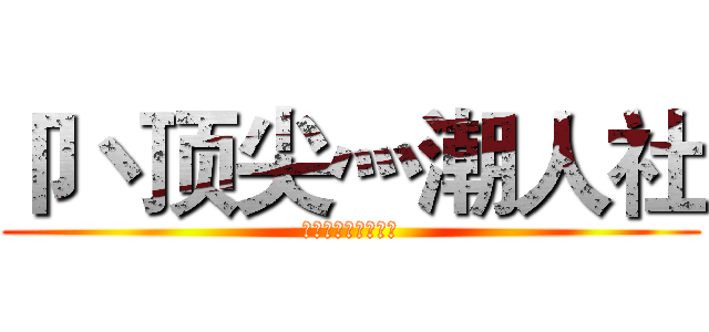卩丶顶尖灬潮人社 (兄弟，就等你加入了)
