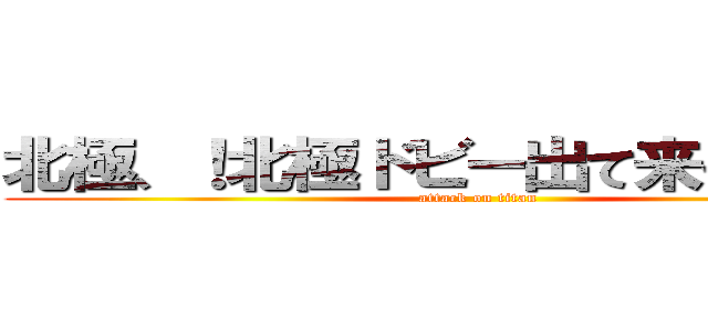 北極、！北極ドビー出て来そうドビー (attack on titan)