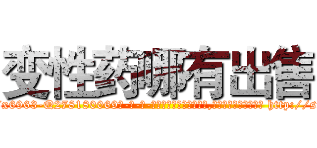 变性药哪有出售 (变性药哪有出售【电-186x2687x6963-Q278180069元-吉-药-业】我们做的是长期生意,靠的是老客户长期支持 http://sngk.net/YIEP70
)