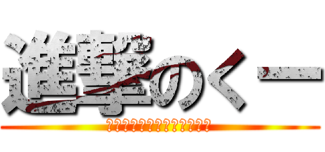 進撃のくー (くーを駆逐する者は現れるか)
