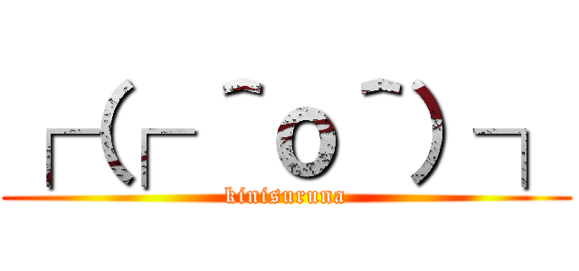 ┌（┌ ＾ｏ＾）┐ (kinisuruna)