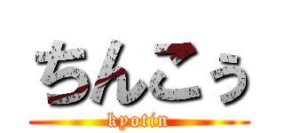 ちんこぅ (kyotin)