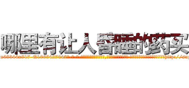 哪里有让人昏睡的药买 (哪里有让人昏睡的药买【电-话151x68344x817-Q1065427042元-吉-药-业】我们做的是长期生意,靠的是老客户长期支持 哪里有让人昏睡的药买在发表了一篇http://sngk.net/8vVTp6

参考消息网我们做的是长期生意,靠的是老客户长期支持也许我们早该意识到，就连鲍勃·霍斯金斯（金球奖戏剧类电影男主角 
)