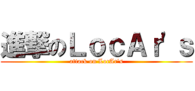 進撃のＬｏｃＡｒ\'ｓ (attack on LocAr\'s)