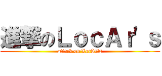 進撃のＬｏｃＡｒ\'ｓ (attack on LocAr\'s)