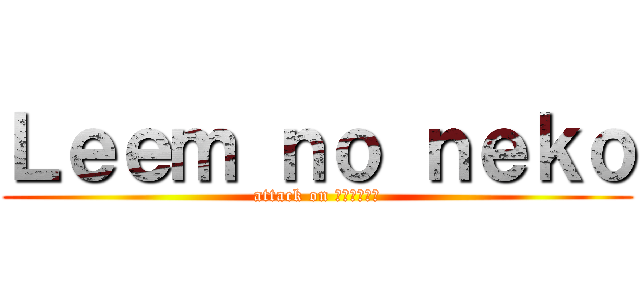 Ｌｅｅｍ ｎｏ ｎｅｋｏ (attack on แมวแอล)