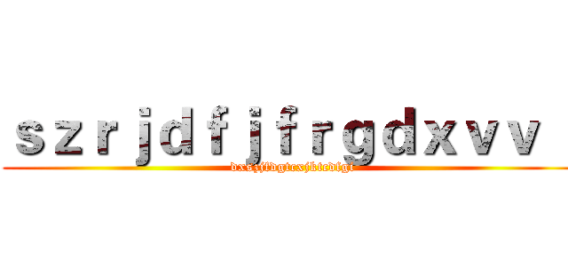 ｓｚｒｊｄｆｊｆｒｇｄｘｖｖ ｊ (dxszjfdgtcxjktcdfgi)