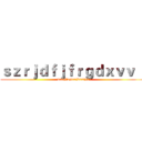 ｓｚｒｊｄｆｊｆｒｇｄｘｖｖ ｊ (dxszjfdgtcxjktcdfgi)