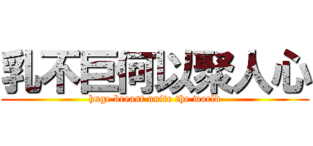 乳不巨何以聚人心 (huge breast unite the world)