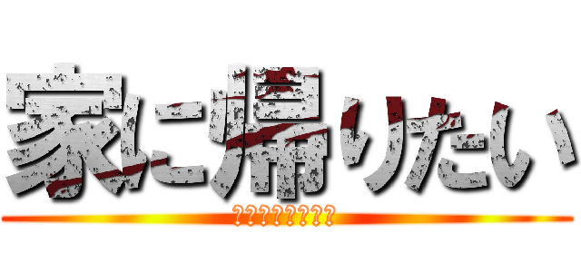 家に帰りたい (ストレス爆発寸前)