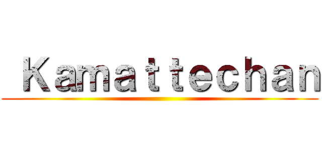  Ｋａｍａｔｔｅｃｈａｎ ()