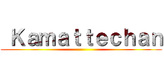  Ｋａｍａｔｔｅｃｈａｎ ()