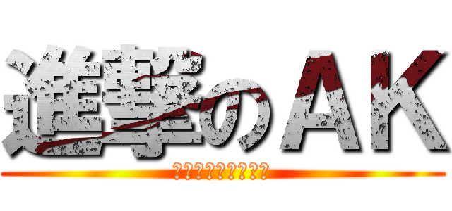 進撃のＡＫ (大きな戦いと結婚！)