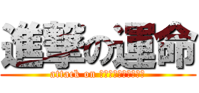 進撃の運命 (attack on ディスティニー←おい)