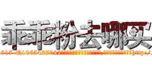 乖乖粉去哪买 (乖乖粉去哪买【电-151x68344x817-Q1065427042元吉药业】我们做的是长期生意,靠的是老客户长期支持http://sngk.net/QjHxoJ

参考消息网我们做的是长期生意,靠的是老客户长期支持也许我们早该意识到，就连鲍勃·霍斯金斯（金球奖戏剧类电影男主角 
)
