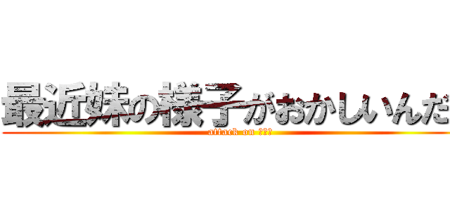 最近妹の様子がおかしいんだが (attack on ｔｓｔ)