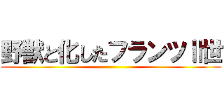 野獣と化したフランツⅡ世 ()