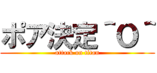 ポア決定＾Ｏ＾ (attack on titan)