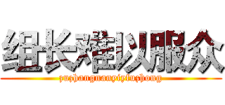 组长难以服众 (zuzhangnanyiyfuzhong)