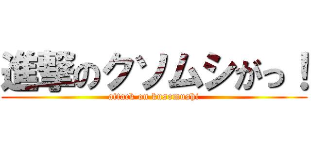 進撃のクソムシがっ！ (attack on kusomushi)
