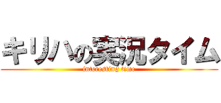 キリハの実況タイム (interesting time)