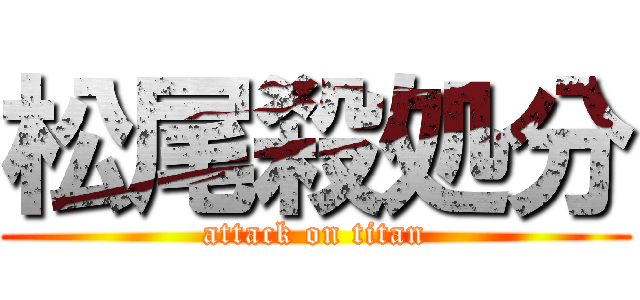 松尾殺処分 (attack on titan)