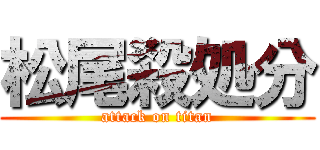 松尾殺処分 (attack on titan)