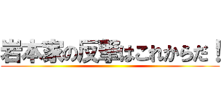 岩本家の反撃はこれからだ！ ()