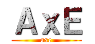 ＡｘＥ (axe)