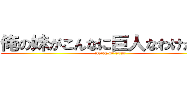 俺の妹がこんなに巨人なわけがない (attack on titan)