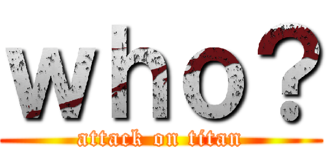 ｗｈｏ？ (attack on titan)