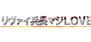 リヴァイ兵長マジＬＯＶＥ (attack on titan)