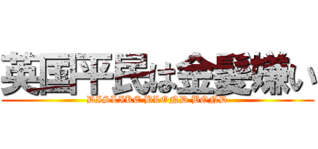 英国平民は金髪嫌い (DISLIKE BLOND BOND)