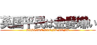 英国平民は金髪嫌い (DISLIKE BLOND BOND)