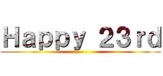 Ｈａｐｐｙ ２３ｒｄ ()