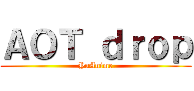 ＡＯＴ ｄｒｏｐ (YuAnime)