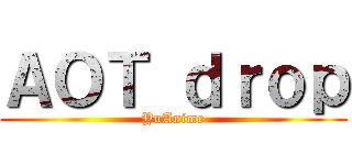 ＡＯＴ ｄｒｏｐ (YuAnime)