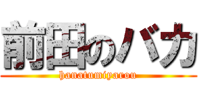 前田のバカ (hanatumiyarou)