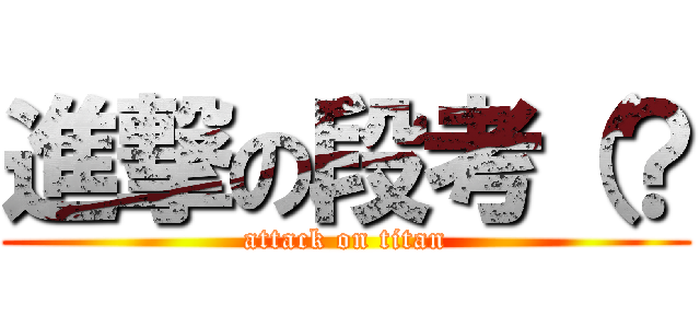 進撃の段考（？ (attack on titan)