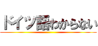 ドイツ語わからない ()
