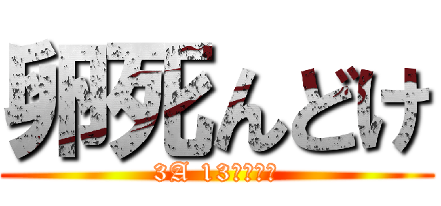 卵死んどけ (3A 13番はカス)