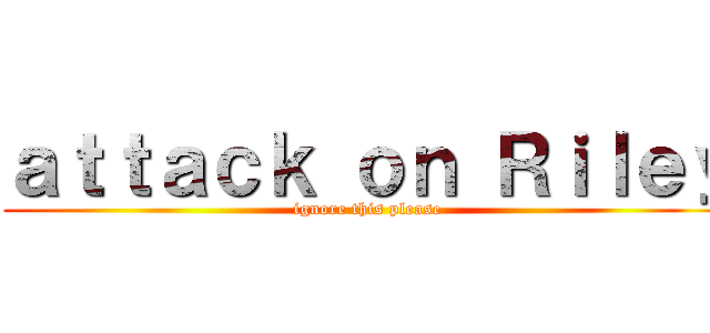 ａｔｔａｃｋ ｏｎ Ｒｉｌｅｙ (ignore this please)